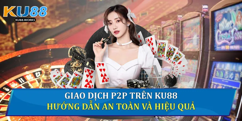Giao Dịch P2P Trên Ku88 - Hướng Dẫn An Toàn Và Hiệu Quả 1 Giao dịch P2P
