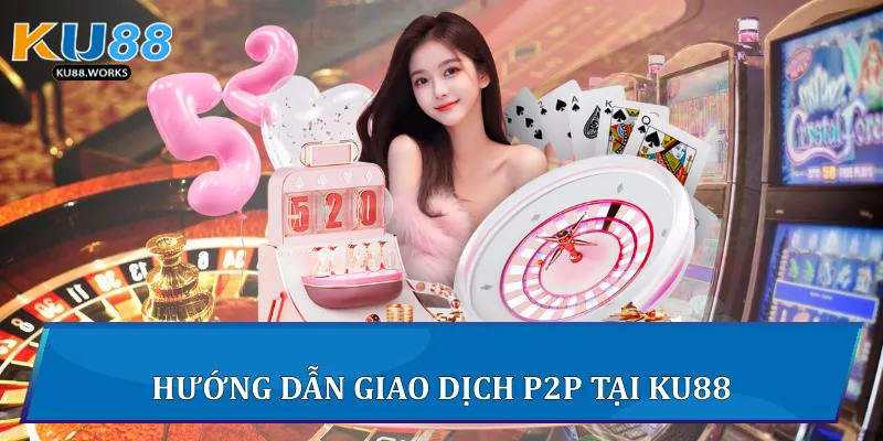 Giao Dịch P2P Trên Ku88 - Hướng Dẫn An Toàn Và Hiệu Quả 3 Hướng dẫn giao dịch P2P tại Ku88