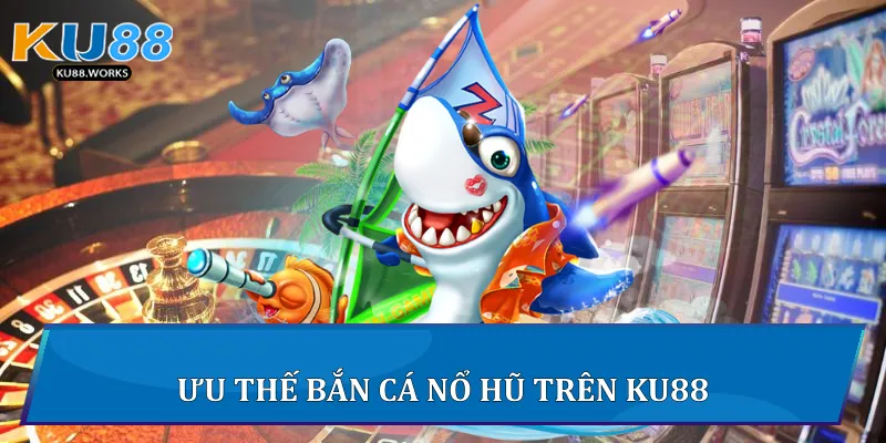 Bắn Cá Nổ Hũ - Cuộc Săn Kho Báu Cực Đỉnh Tại Ku88 4 Ưu thế Bắn Cá Nổ Hũ trên Ku88